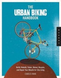 The Urban Biking Handbook - Build, Rebuild, Tinker, Retool, Recycle, and Repair Your Bicycle for City Living