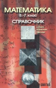 Математика 5.-7. клас/ Справочник: Алгебра, Геометрия, Таблици