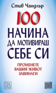 100 начина да мотивираш себе си: Променете вашия живот завинаги