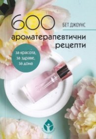 600 ароматерапевтични рецепти за красота, за здраве, за дома