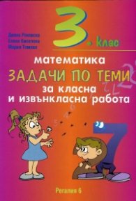 Математика 3 клас. Задачи по теми за класна и извънкласна работа
