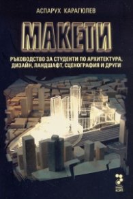 Макети. Ръководство за студенти по архитектура, дизайн, ландшафт, сценография и други
