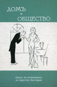 Домъ и общество. Книга за етикецията въ Царство България. Фототипно издание